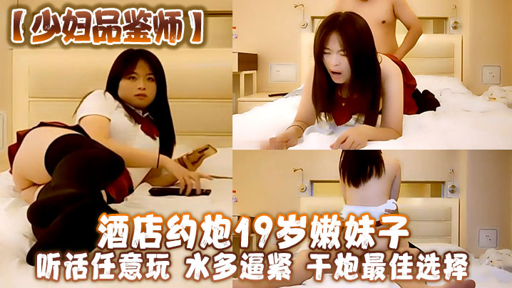 【少妇品鉴师】酒店约炮19岁嫩妹子听话任意玩水多逼紧干炮最佳选择！、 海报