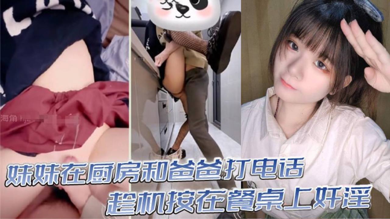 【真实乱伦】意淫妹妹_妹妹在厨房和爸爸打电话_趁机按在餐桌上奸淫_妙龄酮体小穴真嫩_火力输出干肿蜜穴 海报
