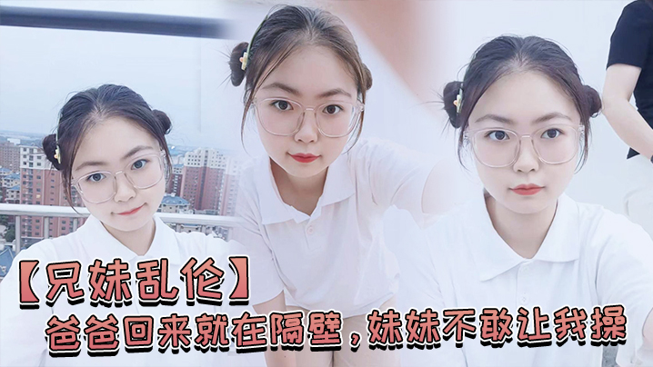 【兄妹乱伦】爸爸回来就在隔壁，妹妹不敢让我操，经不住我的软磨硬泡还是被我操喷水了 海报